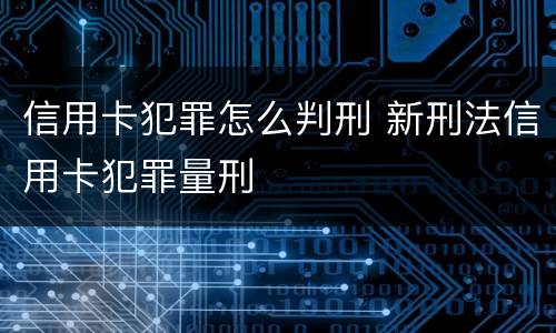 信用卡犯罪怎么判刑 新刑法信用卡犯罪量刑