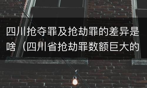 四川抢夺罪及抢劫罪的差异是啥（四川省抢劫罪数额巨大的标准）