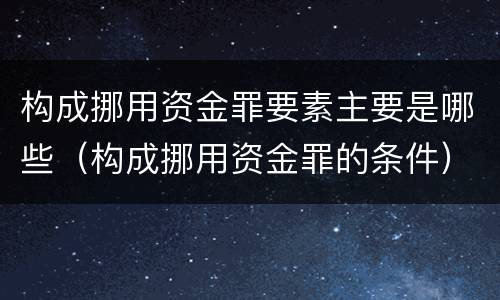 构成挪用资金罪要素主要是哪些（构成挪用资金罪的条件）