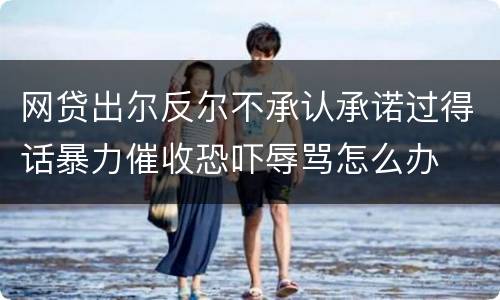 网贷出尔反尔不承认承诺过得话暴力催收恐吓辱骂怎么办