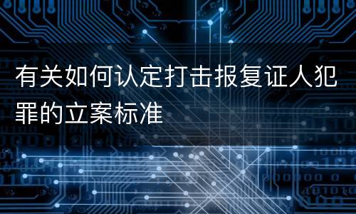 有关如何认定打击报复证人犯罪的立案标准