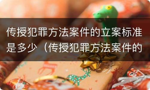 传授犯罪方法案件的立案标准是多少（传授犯罪方法案件的立案标准是多少年）