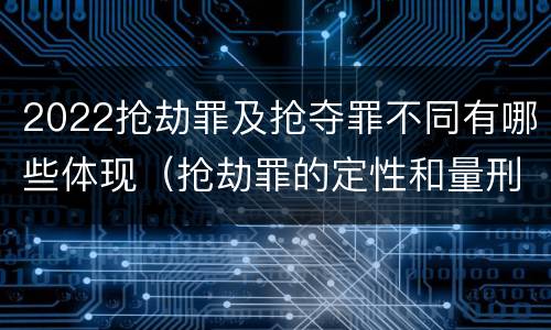 2022抢劫罪及抢夺罪不同有哪些体现（抢劫罪的定性和量刑）