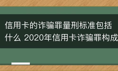 信用卡的诈骗罪量刑标准包括什么 2020年信用卡诈骗罪构成要件