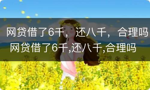 网贷借了6千，还八千，合理吗 网贷借了6千,还八千,合理吗