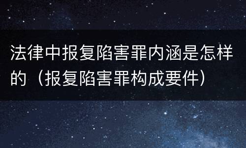 法律中报复陷害罪内涵是怎样的（报复陷害罪构成要件）