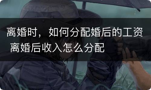 离婚时，如何分配婚后的工资 离婚后收入怎么分配