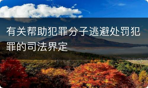 有关帮助犯罪分子逃避处罚犯罪的司法界定