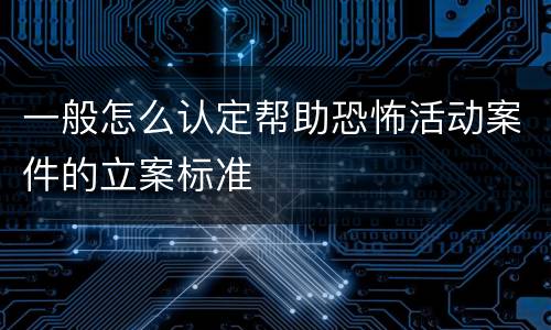 一般怎么认定帮助恐怖活动案件的立案标准