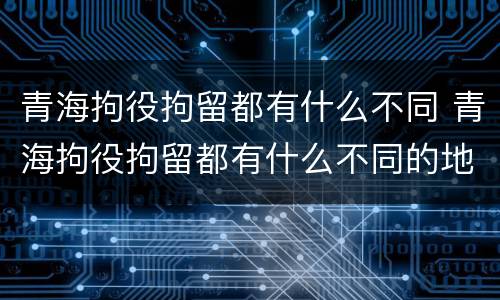 青海拘役拘留都有什么不同 青海拘役拘留都有什么不同的地方