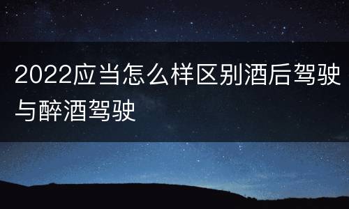 2022应当怎么样区别酒后驾驶与醉酒驾驶