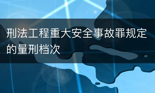 刑法工程重大安全事故罪规定的量刑档次