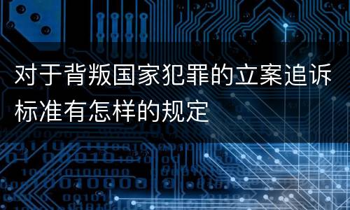 对于背叛国家犯罪的立案追诉标准有怎样的规定