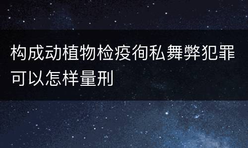 构成动植物检疫徇私舞弊犯罪可以怎样量刑