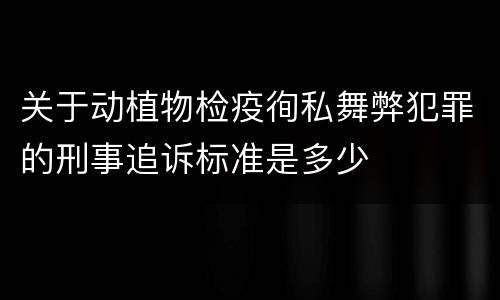 关于动植物检疫徇私舞弊犯罪的刑事追诉标准是多少