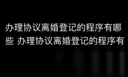 办理协议离婚登记的程序有哪些 办理协议离婚登记的程序有哪些规定