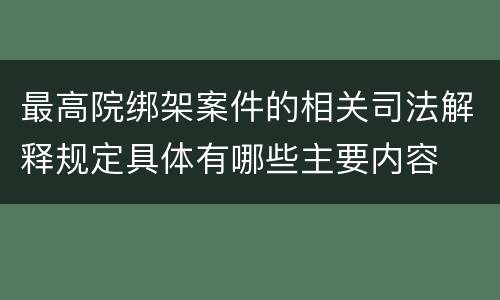 最高院绑架案件的相关司法解释规定具体有哪些主要内容
