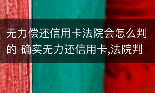 无力偿还信用卡法院会怎么判的 确实无力还信用卡,法院判决后会怎样