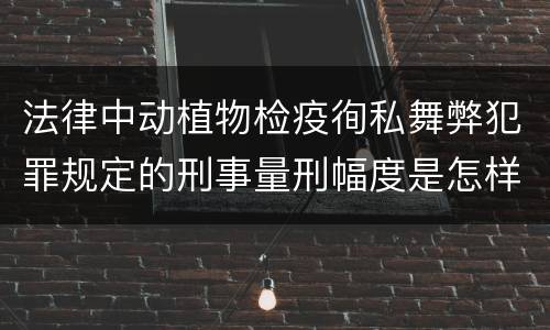 法律中动植物检疫徇私舞弊犯罪规定的刑事量刑幅度是怎样的