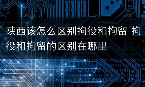 陕西该怎么区别拘役和拘留 拘役和拘留的区别在哪里