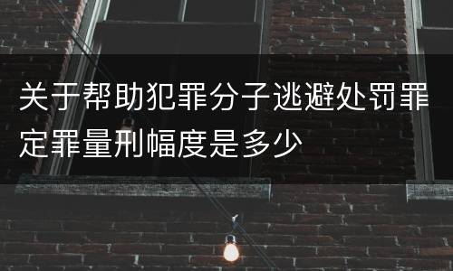 关于帮助犯罪分子逃避处罚罪定罪量刑幅度是多少