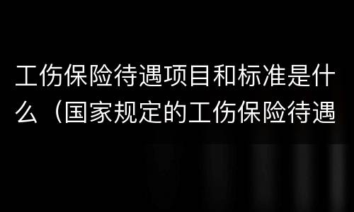 工伤保险待遇项目和标准是什么（国家规定的工伤保险待遇项目和标准）