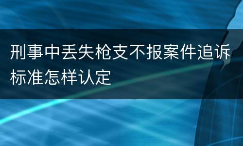 刑事中丢失枪支不报案件追诉标准怎样认定