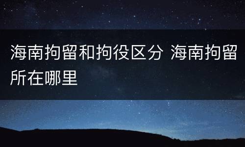 海南拘留和拘役区分 海南拘留所在哪里