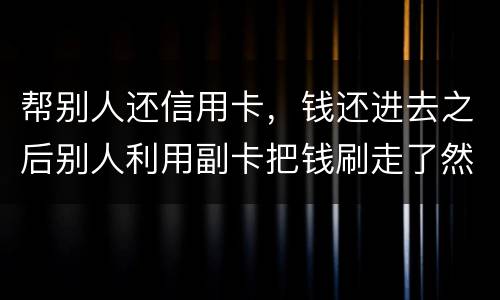 帮别人还信用卡，钱还进去之后别人利用副卡把钱刷走了然后联系不上此人这属于诈骗吗
