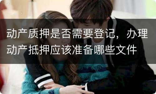 动产质押是否需要登记，办理动产抵押应该准备哪些文件