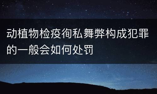 动植物检疫徇私舞弊构成犯罪的一般会如何处罚
