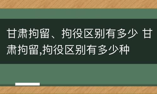 甘肃拘留、拘役区别有多少 甘肃拘留,拘役区别有多少种