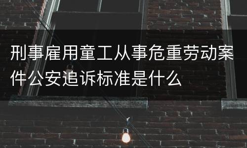 刑事雇用童工从事危重劳动案件公安追诉标准是什么