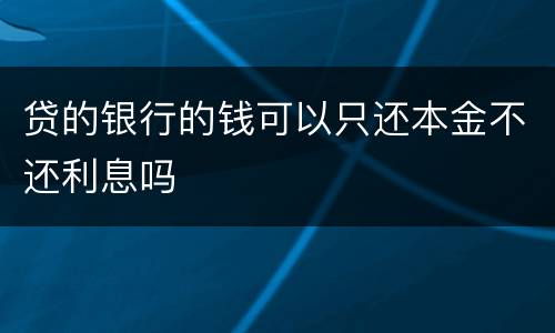 贷的银行的钱可以只还本金不还利息吗