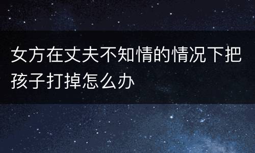 女方在丈夫不知情的情况下把孩子打掉怎么办