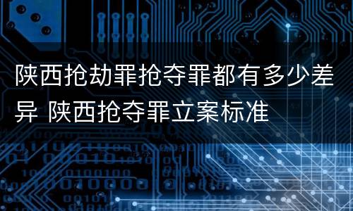 陕西抢劫罪抢夺罪都有多少差异 陕西抢夺罪立案标准