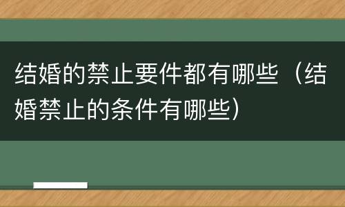 结婚的禁止要件都有哪些（结婚禁止的条件有哪些）