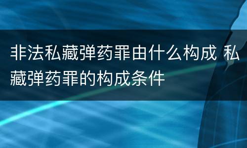 非法私藏弹药罪由什么构成 私藏弹药罪的构成条件