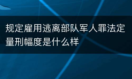 规定雇用逃离部队军人罪法定量刑幅度是什么样
