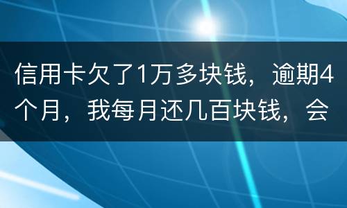 信用卡欠了1万多块钱，逾期4个月，我每月还几百块钱，会不会被起诉