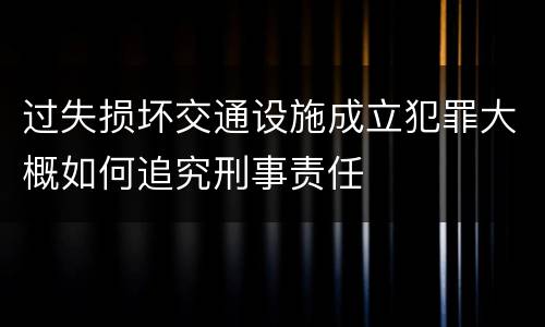 过失损坏交通设施成立犯罪大概如何追究刑事责任