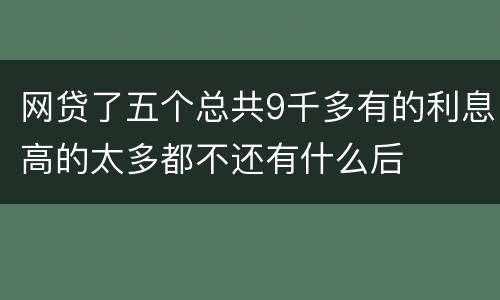 网贷了五个总共9千多有的利息高的太多都不还有什么后