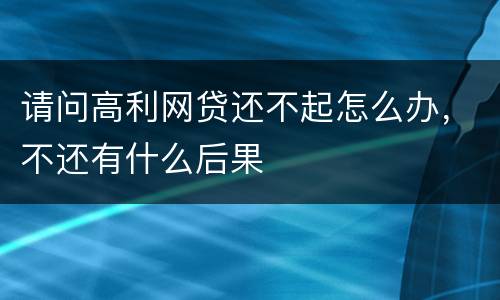 请问高利网贷还不起怎么办，不还有什么后果