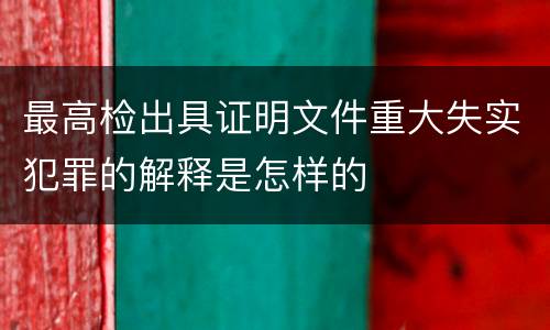 最高检出具证明文件重大失实犯罪的解释是怎样的