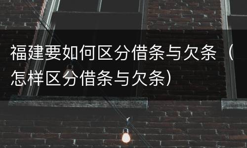 福建要如何区分借条与欠条（怎样区分借条与欠条）