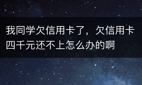 我同学欠信用卡了，欠信用卡四千元还不上怎么办的啊