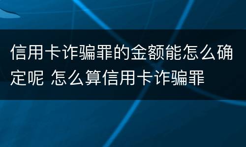 信用卡诈骗罪的金额能怎么确定呢 怎么算信用卡诈骗罪