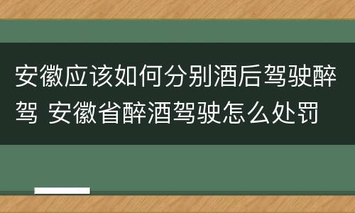 安徽应该如何分别酒后驾驶醉驾 安徽省醉酒驾驶怎么处罚
