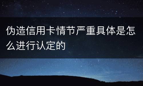 伪造信用卡情节严重具体是怎么进行认定的