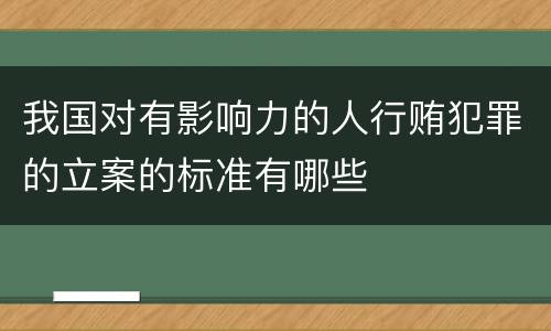 我国对有影响力的人行贿犯罪的立案的标准有哪些
